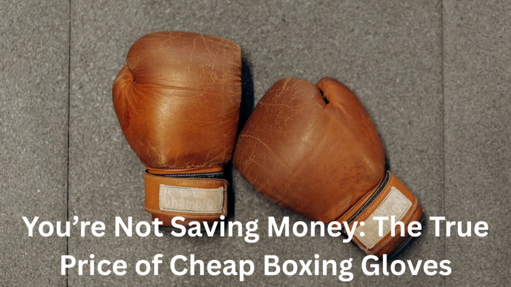 You’re Not Saving Money: The True Price of Cheap Boxing Gloves You’re Not Saving Money